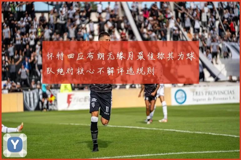 怀特回应布朗无缘月最佳称其为球队绝对核心不解评选规则