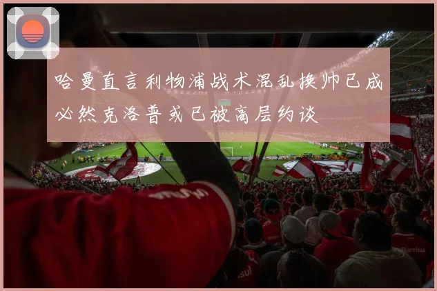 哈曼直言利物浦战术混乱换帅已成必然克洛普或已被高层约谈