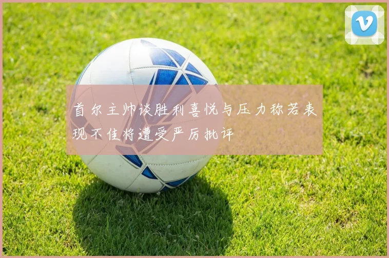 首尔主帅谈胜利喜悦与压力称若表现不佳将遭受严厉批评