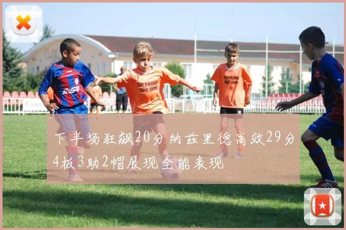 下半场狂飙20分纳兹里德高效29分4板3助2帽展现全能表现