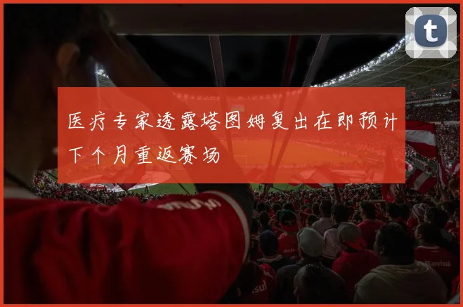 医疗专家透露塔图姆复出在即预计下个月重返赛场