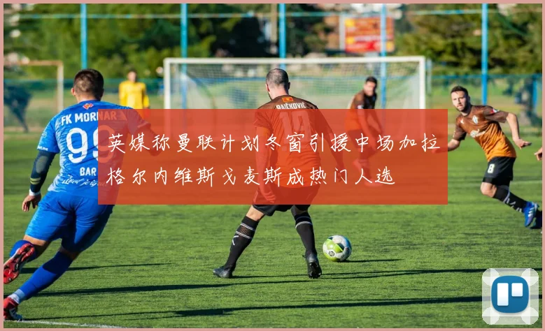 英媒称曼联计划冬窗引援中场加拉格尔内维斯戈麦斯成热门人选