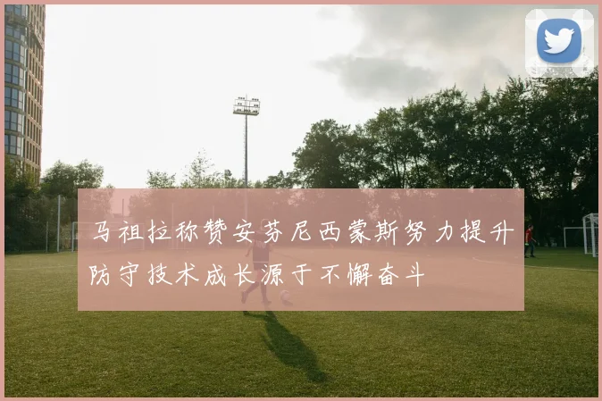 马祖拉称赞安芬尼西蒙斯努力提升防守技术成长源于不懈奋斗