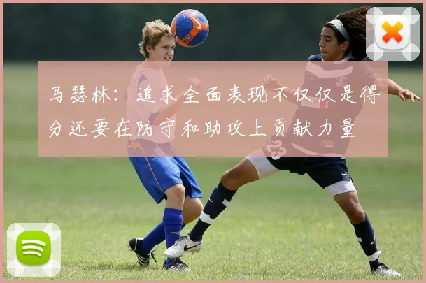 马瑟林：追求全面表现不仅仅是得分还要在防守和助攻上贡献力量