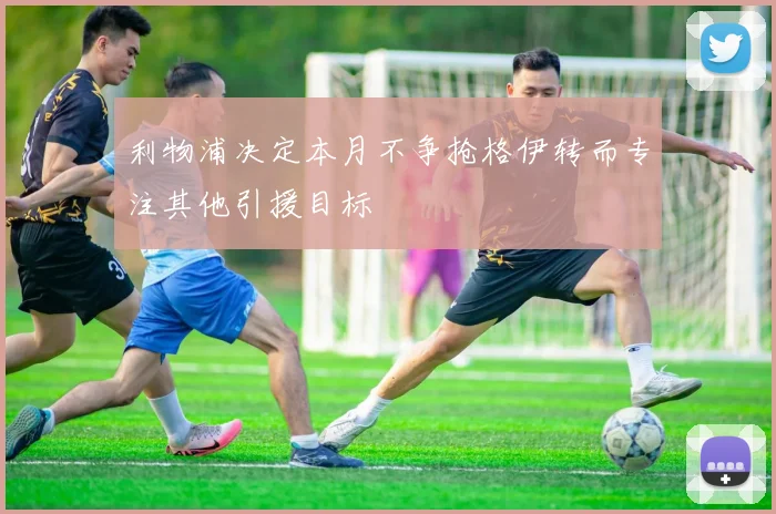 利物浦决定本月不争抢格伊转而专注其他引援目标