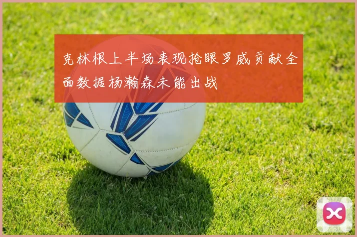 克林根上半场表现抢眼罗威贡献全面数据杨瀚森未能出战