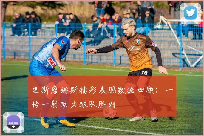 里斯詹姆斯精彩表现数据回顾：一传一射助力球队胜利