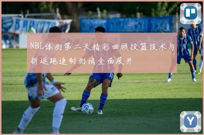 NBL体测第二天精彩回顾投篮技术与折返跑速耐测试全面展开