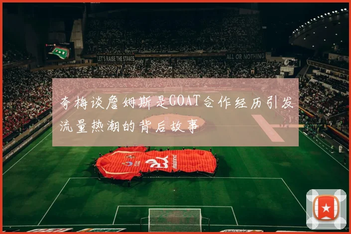 夸梅谈詹姆斯是GOAT合作经历引发流量热潮的背后故事