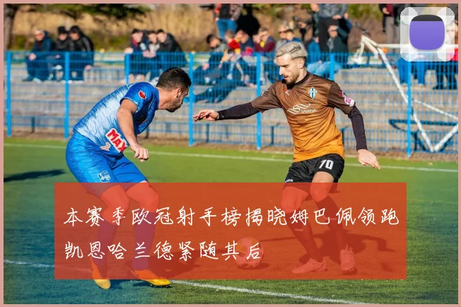 本赛季欧冠射手榜揭晓姆巴佩领跑凯恩哈兰德紧随其后