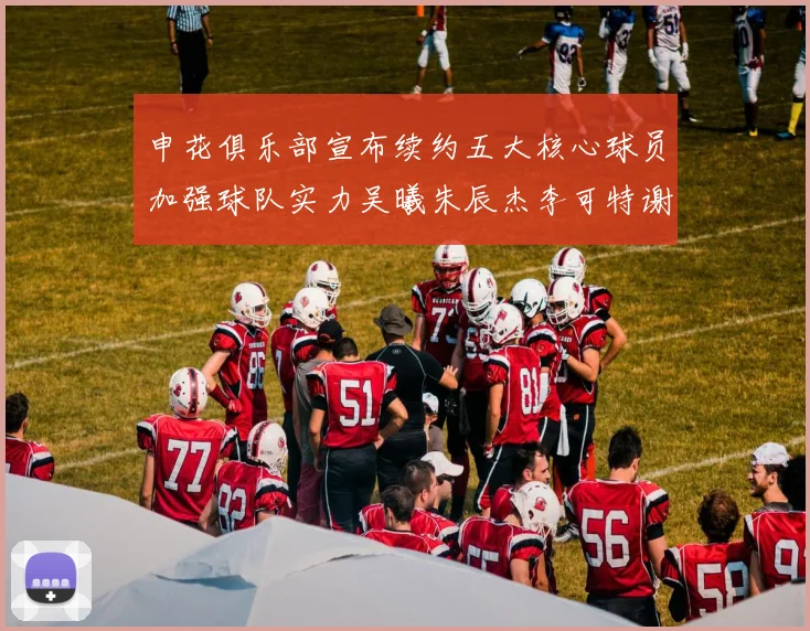 申花俱乐部宣布续约五大核心球员加强球队实力吴曦朱辰杰李可特谢拉马纳法齐续约