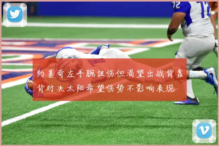 约基奇左手腕扭伤但渴望出战背靠背对决太阳希望伤势不影响表现