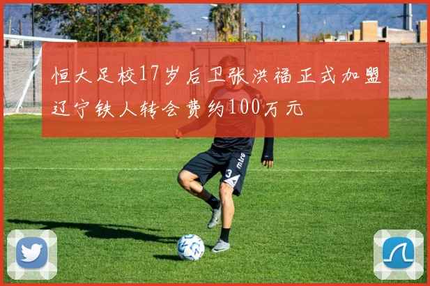 恒大足校17岁后卫张洪福正式加盟辽宁铁人转会费约100万元