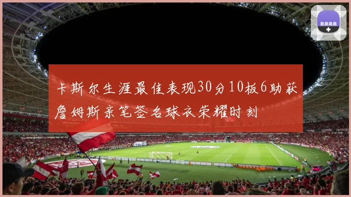 卡斯尔生涯最佳表现30分10板6助获詹姆斯亲笔签名球衣荣耀时刻