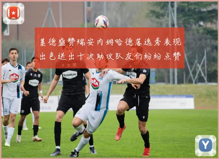 基德盛赞瑞安内姆哈德落选秀表现出色送出十次助攻队友们纷纷点赞