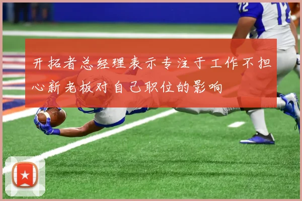 开拓者总经理表示专注于工作不担心新老板对自己职位的影响