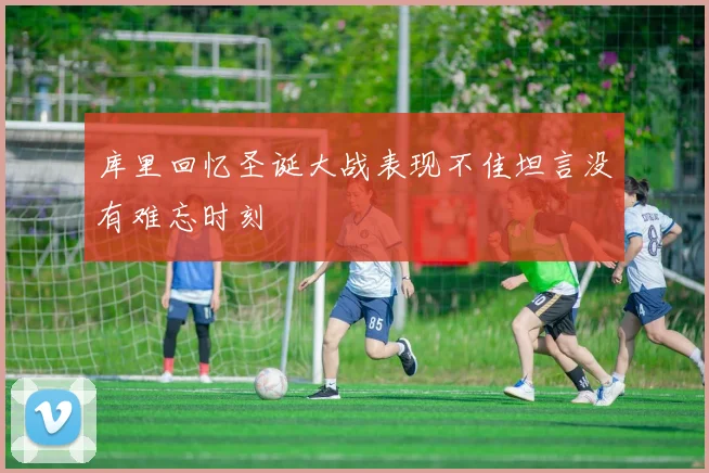 库里回忆圣诞大战表现不佳坦言没有难忘时刻