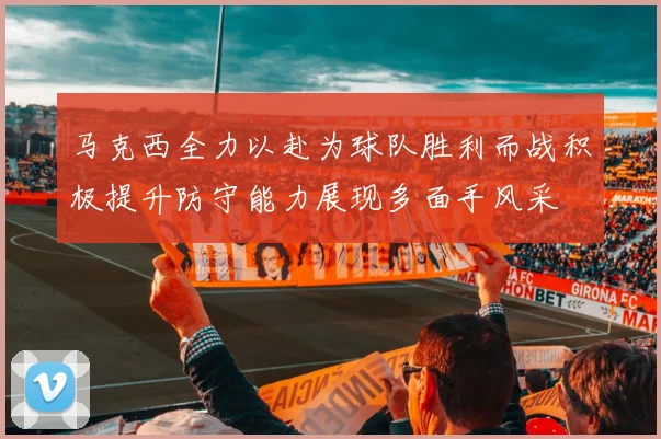 马克西全力以赴为球队胜利而战积极提升防守能力展现多面手风采