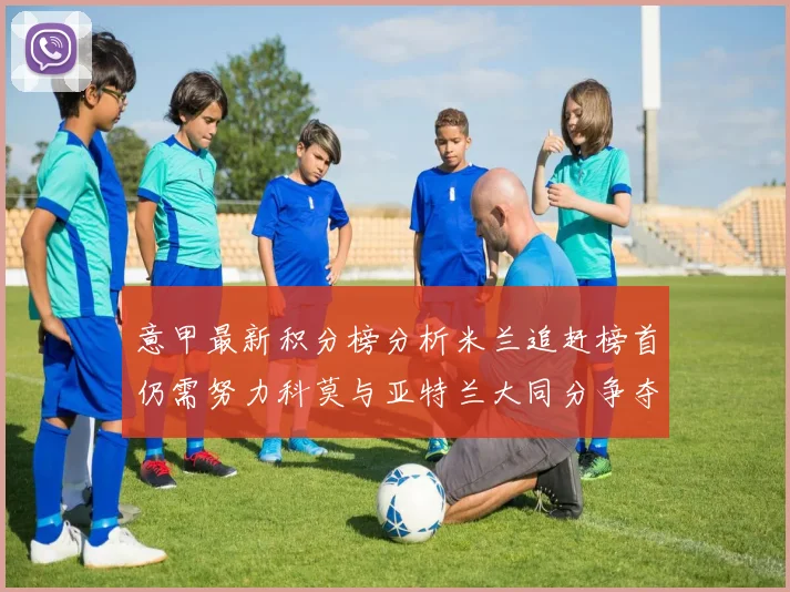 意甲最新积分榜分析米兰追赶榜首仍需努力科莫与亚特兰大同分争夺前列