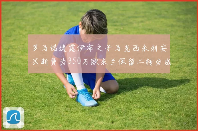 罗马诺透露伊布之子马克西米利安买断费为350万欧米兰保留二转分成