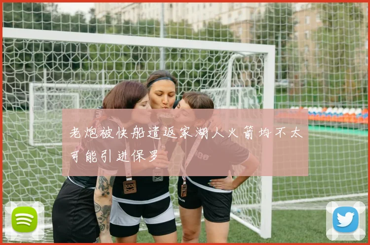 老炮被快船遣返家湖人火箭均不太可能引进保罗
