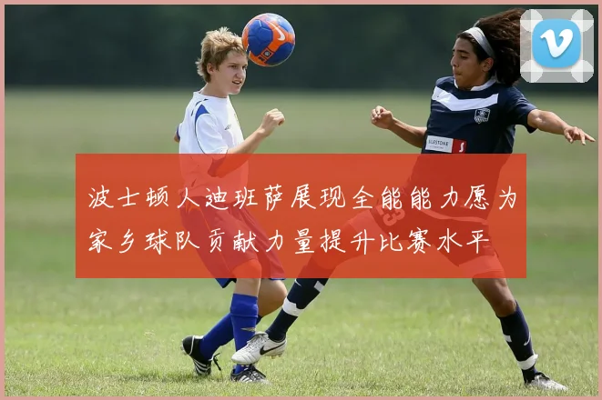 波士顿人迪班萨展现全能能力愿为家乡球队贡献力量提升比赛水平