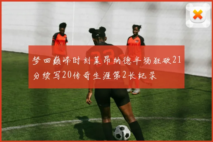 梦回巅峰时刻莱昂纳德半场狂砍21分续写20传奇生涯第2长纪录