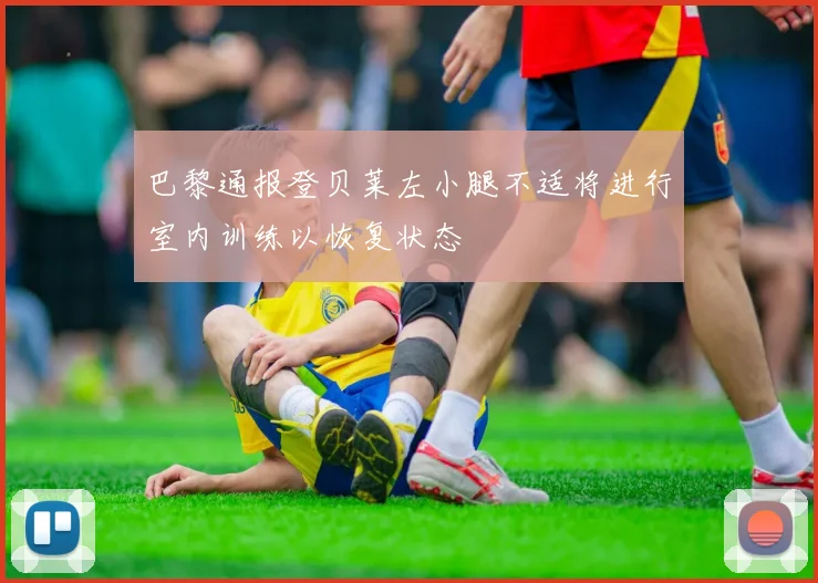 巴黎通报登贝莱左小腿不适将进行室内训练以恢复状态
