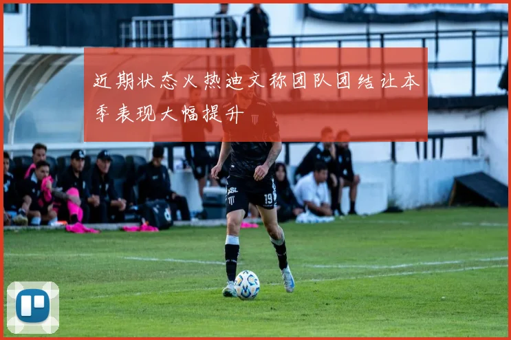 近期状态火热迪文称团队团结让本季表现大幅提升