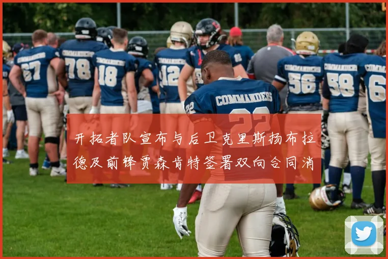 开拓者队宣布与后卫克里斯扬布拉德及前锋贾森肯特签署双向合同消息
