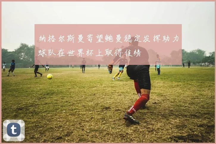 纳格尔斯曼寄望鲍曼稳定发挥助力球队在世界杯上取得佳绩