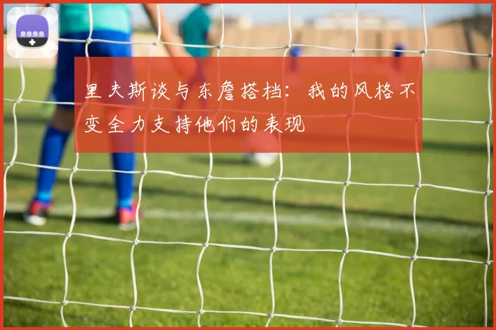 里夫斯谈与东詹搭档：我的风格不变全力支持他们的表现