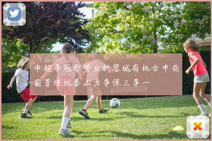 中超争冠形势分析蓉城有机会申花前景堪忧泰山力争保三争一
