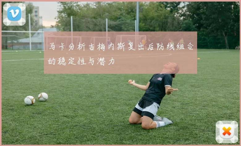 马卡分析吉梅内斯复出后防线组合的稳定性与潜力