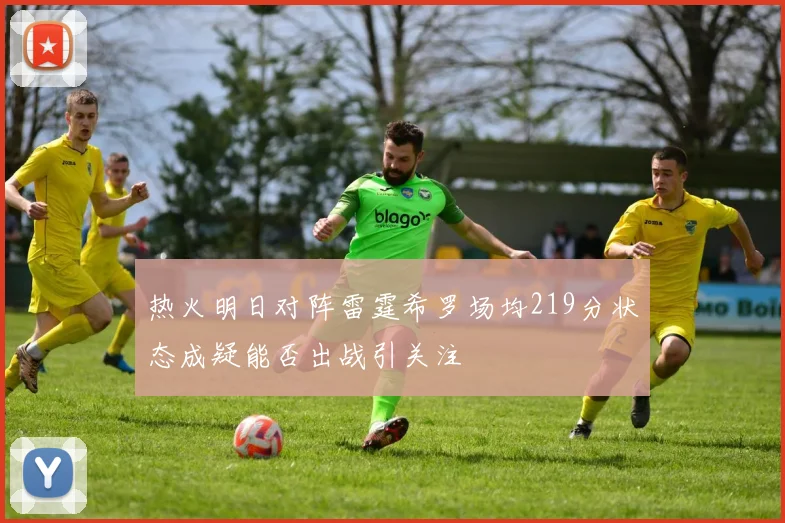 热火明日对阵雷霆希罗场均219分状态成疑能否出战引关注
