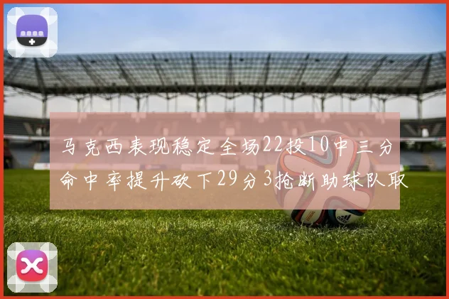 马克西表现稳定全场22投10中三分命中率提升砍下29分3抢断助球队取胜